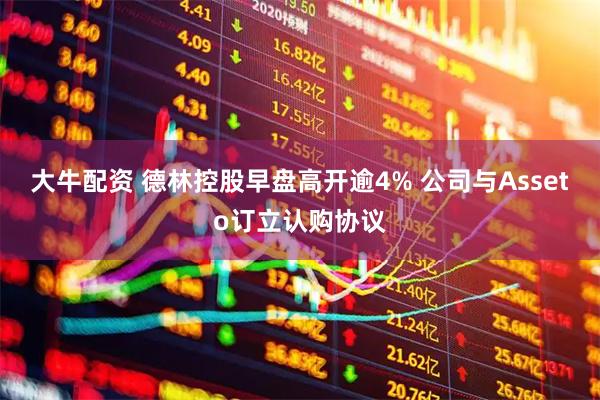 大牛配资 德林控股早盘高开逾4% 公司与Asseto订立认购协议