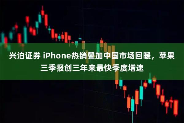 兴泊证券 iPhone热销叠加中国市场回暖，苹果三季报创三年来最快季度增速