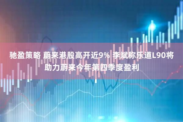 驰盈策略 蔚来港股高开近9% 李斌称乐道L90将助力蔚来今年第四季度盈利