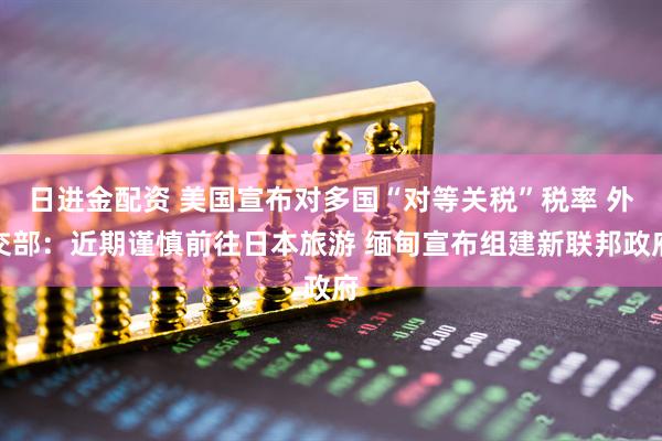 日进金配资 美国宣布对多国“对等关税”税率 外交部：近期谨慎前往日本旅游 缅甸宣布组建新联邦政府