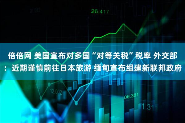 倍倍网 美国宣布对多国“对等关税”税率 外交部：近期谨慎前往日本旅游 缅甸宣布组建新联邦政府