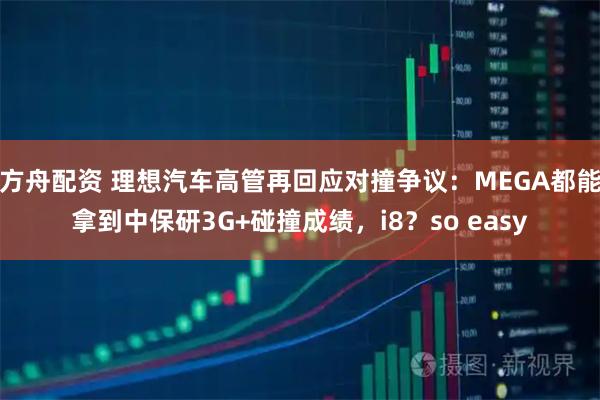 方舟配资 理想汽车高管再回应对撞争议：MEGA都能拿到中保研3G+碰撞成绩，i8？so easy