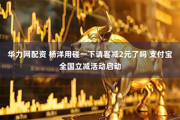 华力网配资 杨洋用碰一下请客减2元了吗 支付宝全国立减活动启动