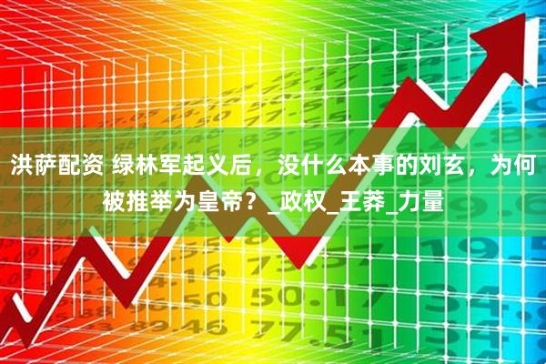 洪萨配资 绿林军起义后，没什么本事的刘玄，为何被推举为皇帝？_政权_王莽_力量