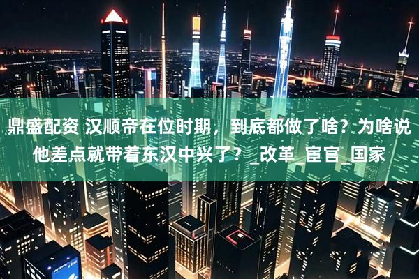 鼎盛配资 汉顺帝在位时期，到底都做了啥？为啥说他差点就带着东汉中兴了？_改革_宦官_国家
