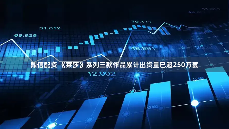 鼎信配资 《莱莎》系列三款作品累计出货量已超250万套