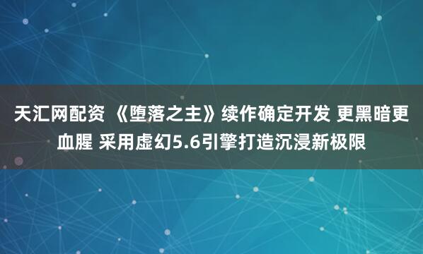 天汇网配资 《堕落之主》续作确定开发 更黑暗更血腥 采用虚幻5.6引擎打造沉浸新极限