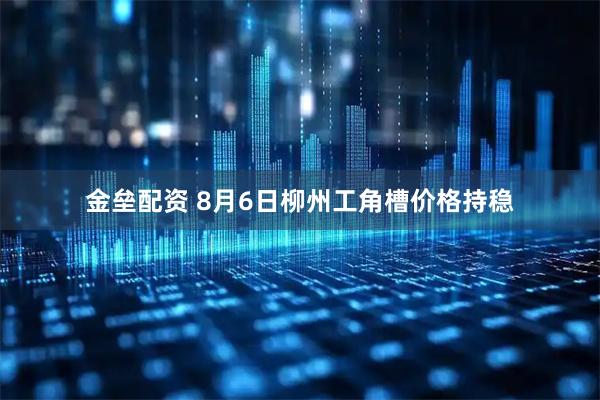 金垒配资 8月6日柳州工角槽价格持稳
