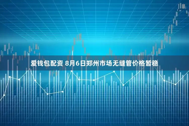 爱钱包配资 8月6日郑州市场无缝管价格暂稳