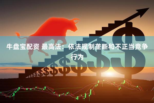 牛盘宝配资 最高法：依法规制垄断和不正当竞争行为