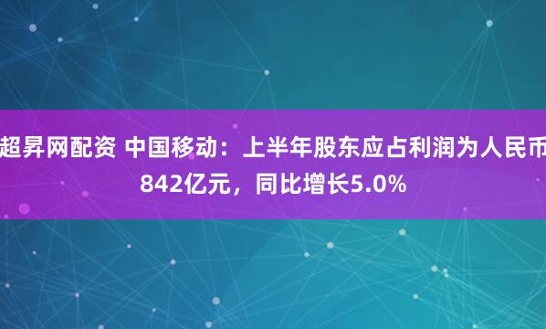超昇网配资 中国移动：上半年股东应占利润为人民币842亿元，同比增长5.0%