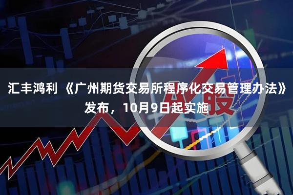 汇丰鸿利 《广州期货交易所程序化交易管理办法》发布，10月9日起实施