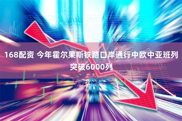 168配资 今年霍尔果斯铁路口岸通行中欧中亚班列突破6000列