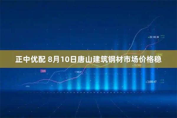 正中优配 8月10日唐山建筑钢材市场价格稳