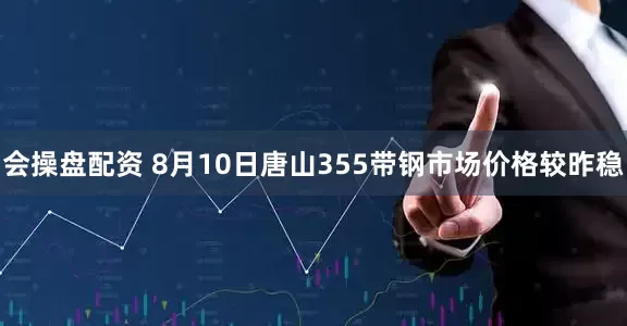 会操盘配资 8月10日唐山355带钢市场价格较昨稳