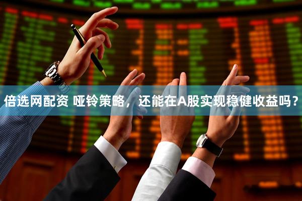 倍选网配资 哑铃策略，还能在A股实现稳健收益吗？