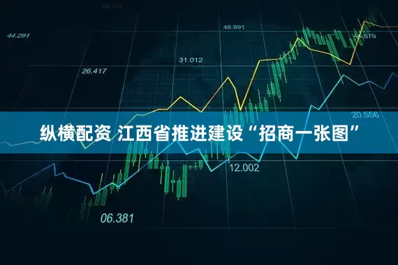 纵横配资 江西省推进建设“招商一张图”