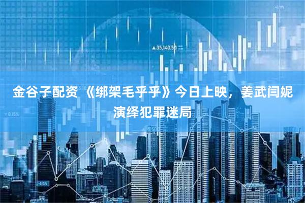 金谷子配资 《绑架毛乎乎》今日上映，姜武闫妮演绎犯罪迷局
