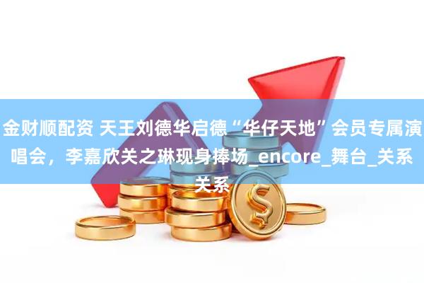 金财顺配资 天王刘德华启德“华仔天地”会员专属演唱会，李嘉欣关之琳现身捧场_encore_舞台_关系