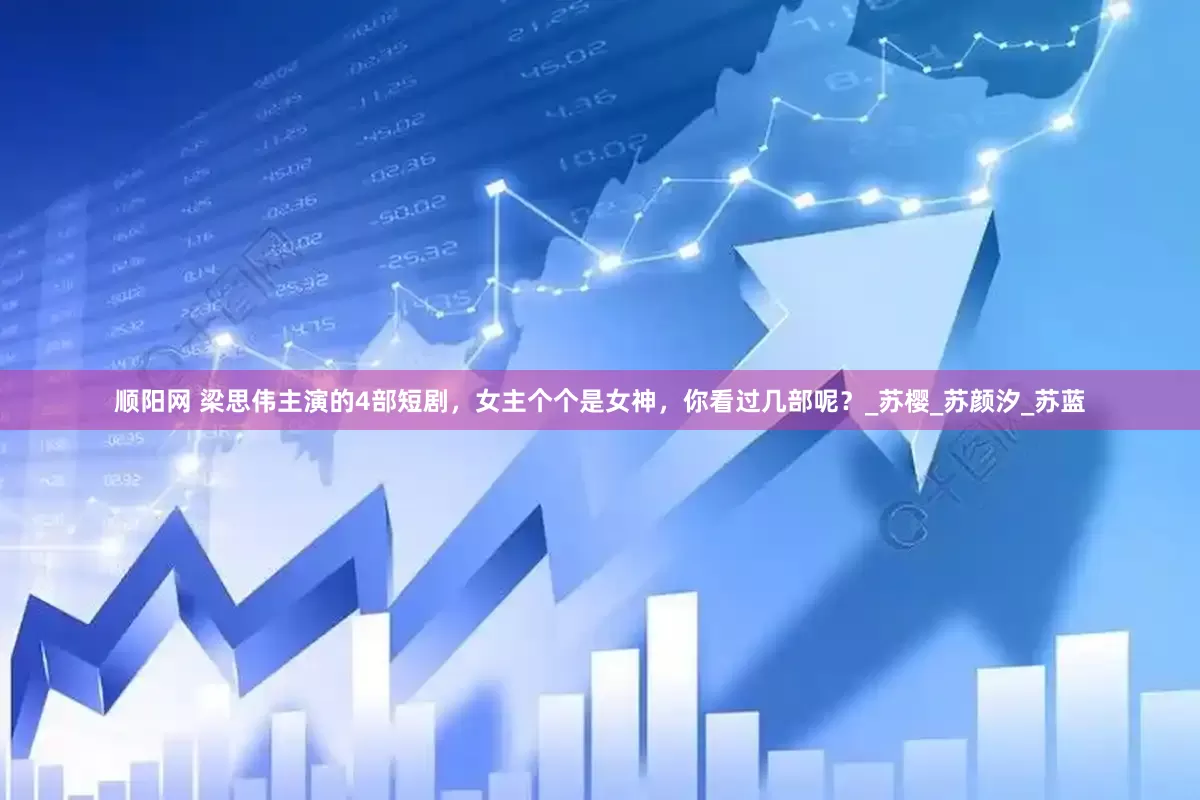 顺阳网 梁思伟主演的4部短剧，女主个个是女神，你看过几部呢？_苏樱_苏颜汐_苏蓝