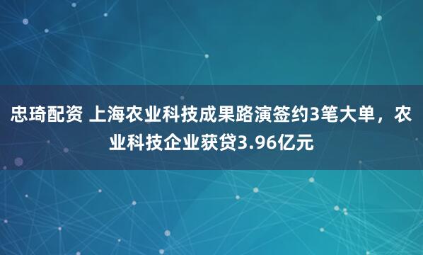 忠琦配资 上海农业科技成果路演签约3笔大单，农业科技企业获贷3.96亿元